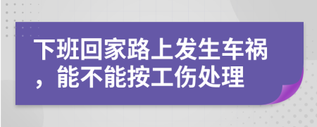 下班回家路上發(fā)生車禍，能不能按工傷處理