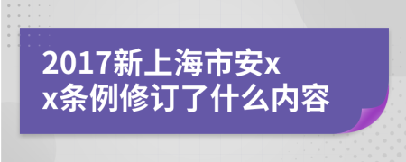 2017新上海市安xx條例修訂了什么內(nèi)容