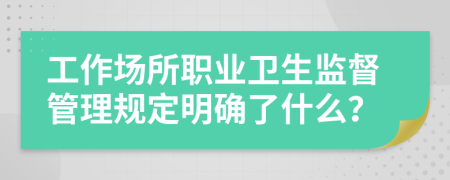 工作場(chǎng)所職業(yè)衛(wèi)生監(jiān)督管理規(guī)定明確了什么？