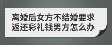離婚后女方不結(jié)婚要求返還彩禮錢男方怎么辦