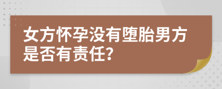 女方懷孕沒有墮胎男方是否有責(zé)任？
