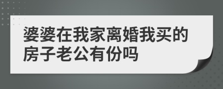 婆婆在我家離婚我買的房子老公有份嗎