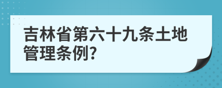 吉林省第六十九條土地管理?xiàng)l例?