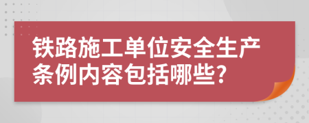 鐵路施工單位安全生產(chǎn)條例內(nèi)容包括哪些?