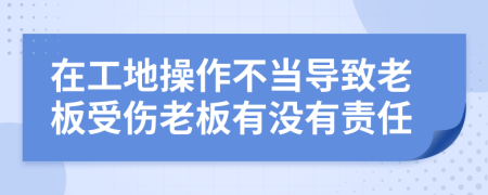在工地操作不當(dāng)導(dǎo)致老板受傷老板有沒有責(zé)任