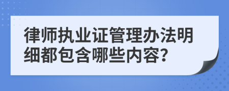 律師執(zhí)業(yè)證管理辦法明細(xì)都包含哪些內(nèi)容？