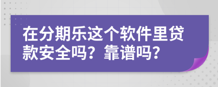 在分期樂這個軟件里貸款安全嗎？靠譜嗎？