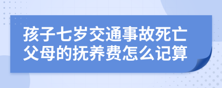 孩子七歲交通事故死亡父母的撫養(yǎng)費(fèi)怎么記算