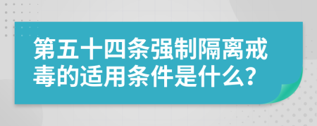 第五十四條強(qiáng)制隔離戒毒的適用條件是什么？