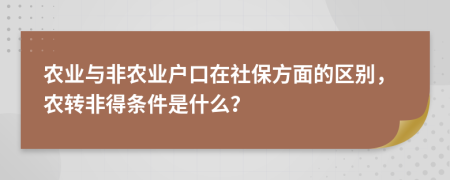 農(nóng)業(yè)與非農(nóng)業(yè)戶口在社保方面的區(qū)別，農(nóng)轉(zhuǎn)非得條件是什么？