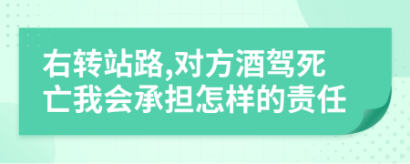 右轉(zhuǎn)站路,對(duì)方酒駕死亡我會(huì)承擔(dān)怎樣的責(zé)任