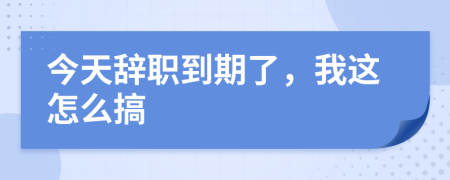 今天辭職到期了，我這怎么搞