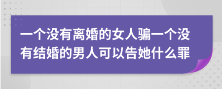 一個沒有離婚的女人騙一個沒有結(jié)婚的男人可以告她什么罪