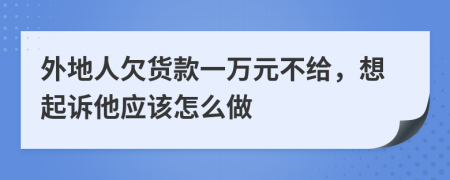 外地人欠貨款一萬元不給，想起訴他應(yīng)該怎么做