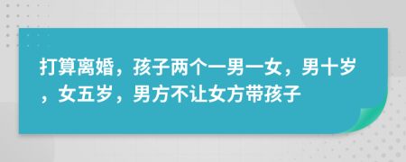 打算離婚，孩子兩個一男一女，男十歲，女五歲，男方不讓女方帶孩子