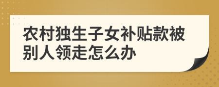 農(nóng)村獨(dú)生子女補(bǔ)貼款被別人領(lǐng)走怎么辦
