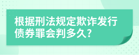 根據(jù)刑法規(guī)定欺詐發(fā)行債券罪會判多久?