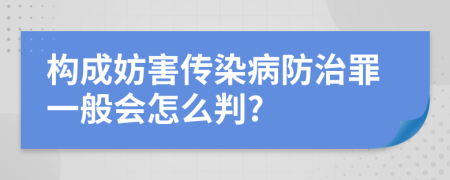 構(gòu)成妨害傳染病防治罪一般會怎么判?