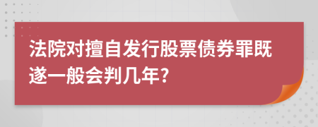 法院對(duì)擅自發(fā)行股票債券罪既遂一般會(huì)判幾年?