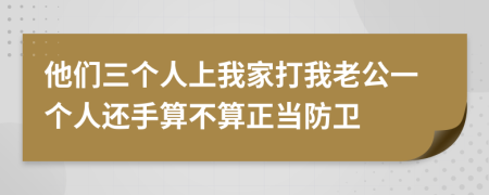 他們?nèi)齻€(gè)人上我家打我老公一個(gè)人還手算不算正當(dāng)防衛(wèi)