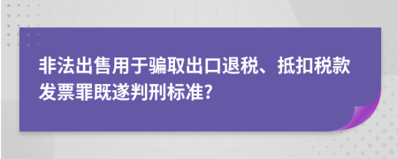 非法出售用于騙取出口退稅、抵扣稅款發(fā)票罪既遂判刑標(biāo)準(zhǔn)?