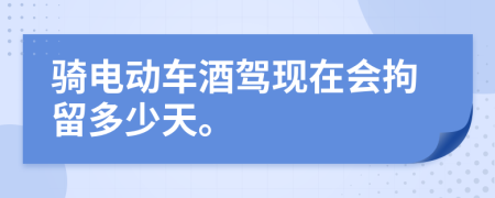 騎電動車酒駕現(xiàn)在會拘留多少天。
