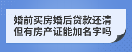 婚前買房婚后貸款還清但有房產(chǎn)證能加名字嗎
