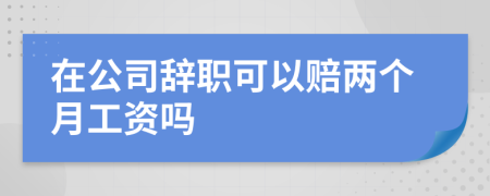在公司辭職可以賠兩個(gè)月工資嗎