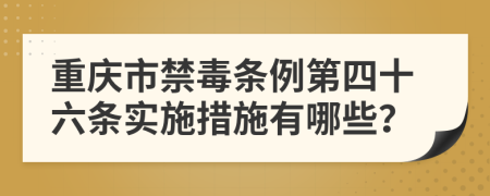 重慶市禁毒條例第四十六條實(shí)施措施有哪些？