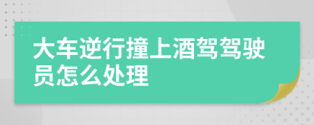 大車逆行撞上酒駕駕駛員怎么處理