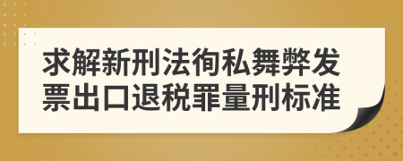 求解新刑法徇私舞弊發(fā)票出口退稅罪量刑標(biāo)準(zhǔn)