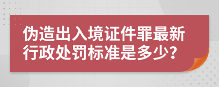 偽造出入境證件罪最新行政處罰標(biāo)準(zhǔn)是多少？