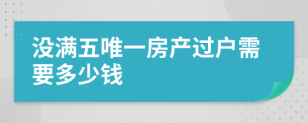 沒滿五唯一房產(chǎn)過戶需要多少錢