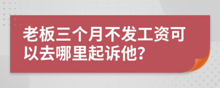 老板三個月不發(fā)工資可以去哪里起訴他？
