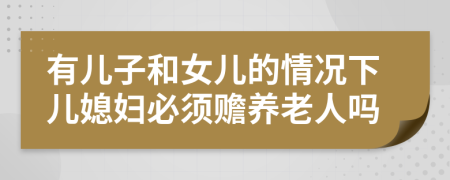 有兒子和女兒的情況下兒媳婦必須贍養(yǎng)老人嗎
