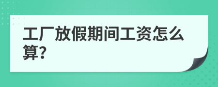 工廠放假期間工資怎么算？
