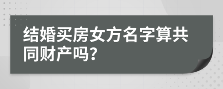 結(jié)婚買(mǎi)房女方名字算共同財(cái)產(chǎn)嗎？