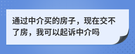 通過(guò)中介買的房子，現(xiàn)在交不了房，我可以起訴中介嗎