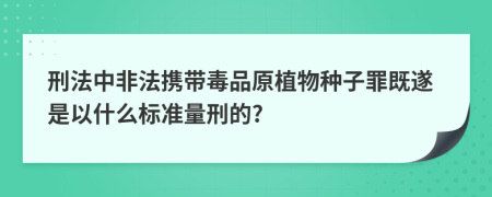 刑法中非法攜帶毒品原植物種子罪既遂是以什么標(biāo)準(zhǔn)量刑的?