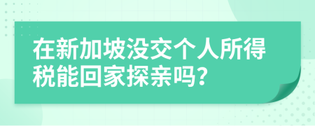 在新加坡沒交個人所得稅能回家探親嗎？