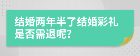 結(jié)婚兩年半了結(jié)婚彩禮是否需退呢？