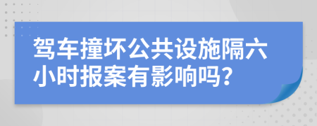 駕車撞壞公共設(shè)施隔六小時報案有影響嗎？