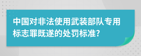 中國對非法使用武裝部隊專用標志罪既遂的處罰標準?