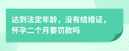 達到法定年齡，沒有結婚證，懷孕二個月要罰款嗎