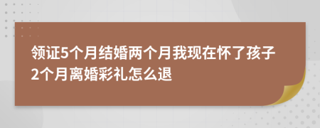 領(lǐng)證5個(gè)月結(jié)婚兩個(gè)月我現(xiàn)在懷了孩子2個(gè)月離婚彩禮怎么退