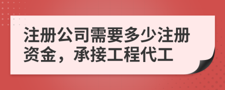 注冊(cè)公司需要多少注冊(cè)資金，承接工程代工