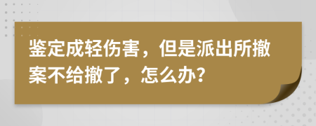鑒定成輕傷害，但是派出所撤案不給撤了，怎么辦？