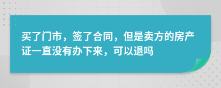 買了門市，簽了合同，但是賣方的房產(chǎn)證一直沒(méi)有辦下來(lái)，可以退嗎