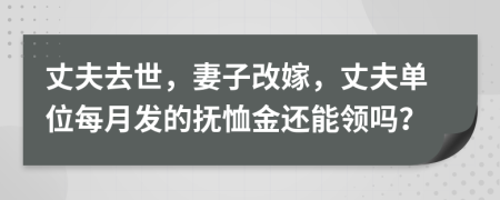 丈夫去世，妻子改嫁，丈夫單位每月發(fā)的撫恤金還能領(lǐng)嗎？