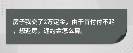 房子我交了2萬定金，由于首付付不起，想退房。違約金怎么算。